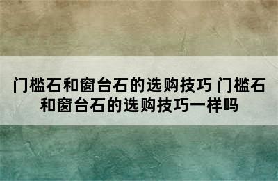 门槛石和窗台石的选购技巧 门槛石和窗台石的选购技巧一样吗